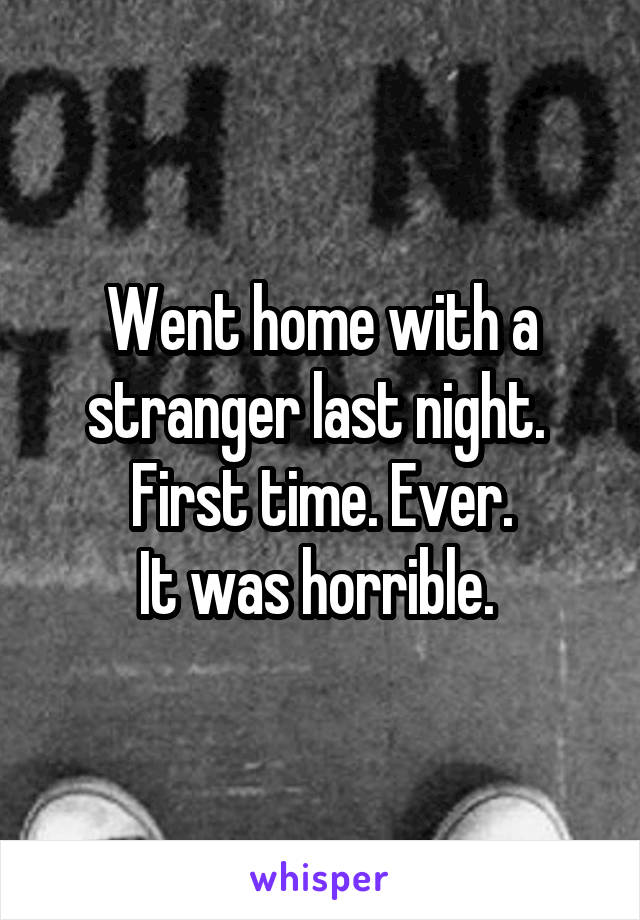 Went home with a stranger last night. 
First time. Ever.
It was horrible. 