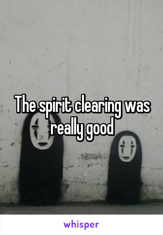 The spirit clearing was really good