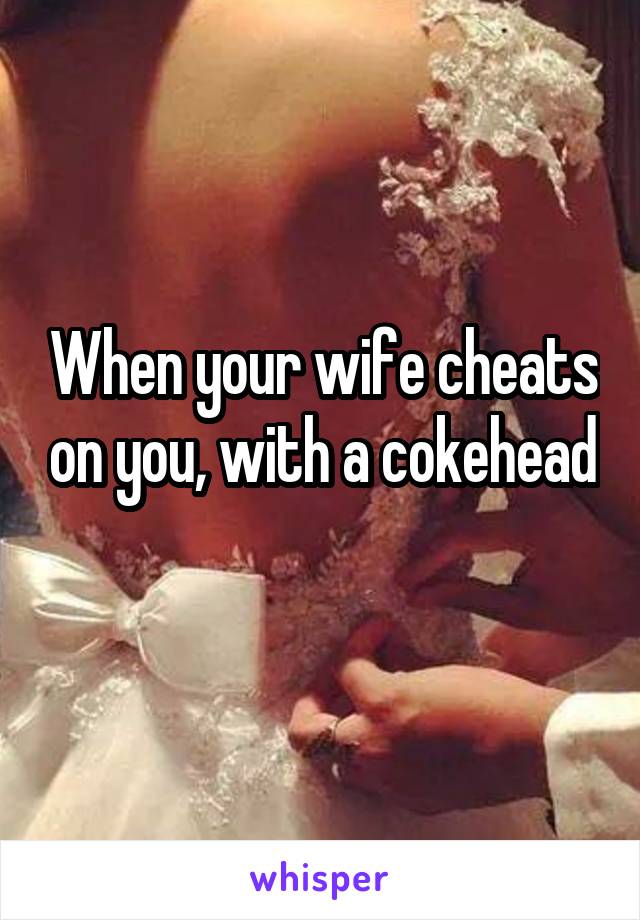When your wife cheats on you, with a cokehead 