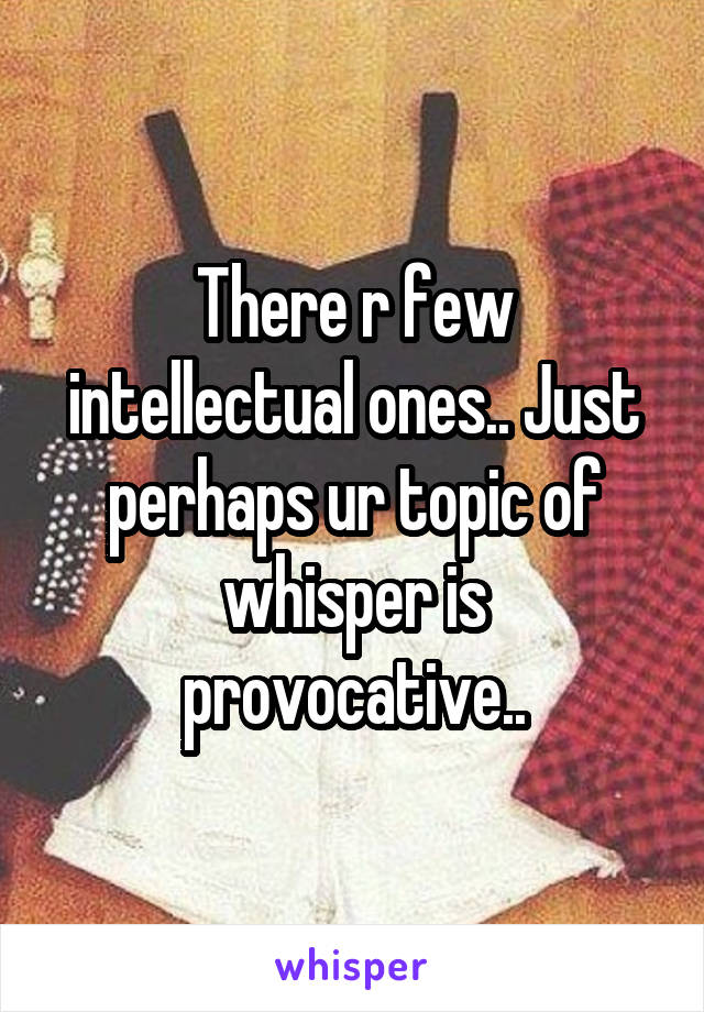 There r few intellectual ones.. Just perhaps ur topic of whisper is provocative..