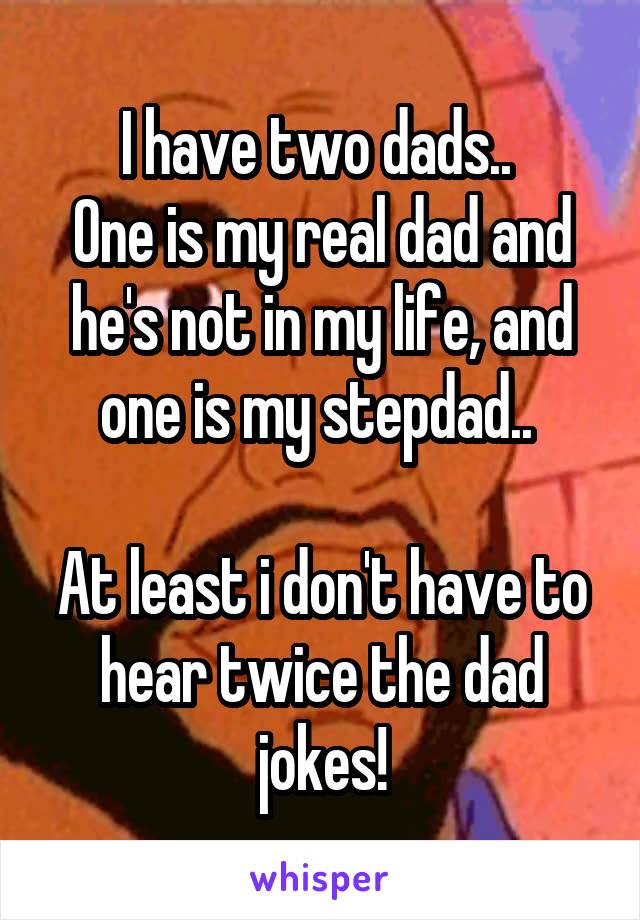 I have two dads.. 
One is my real dad and he's not in my life, and one is my stepdad.. 

At least i don't have to hear twice the dad jokes!