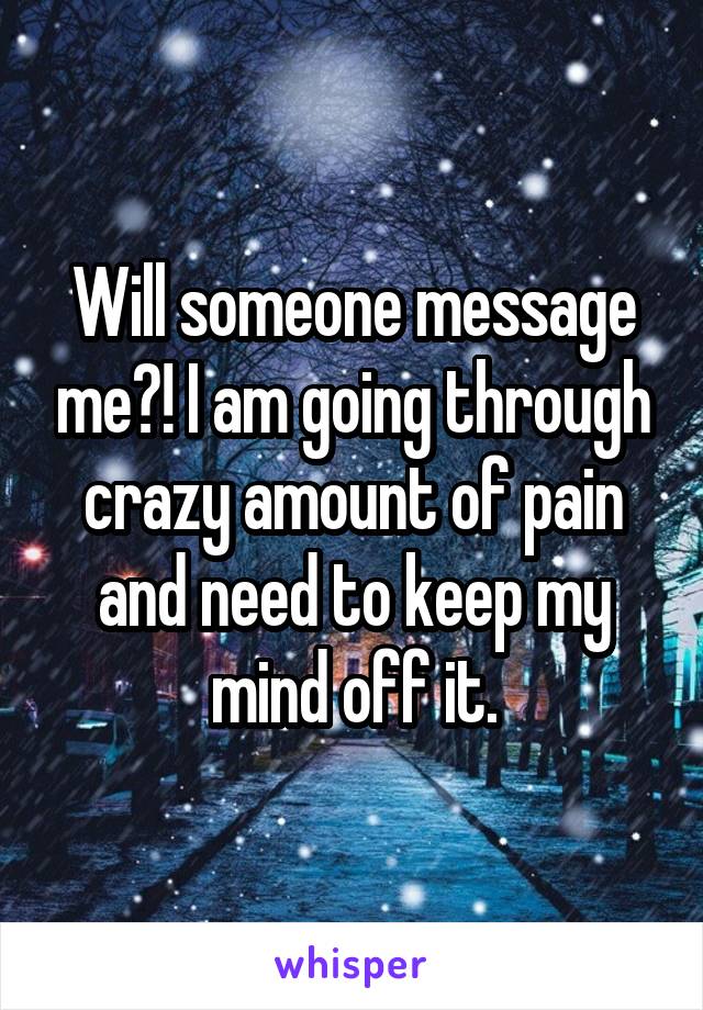 Will someone message me?! I am going through crazy amount of pain and need to keep my mind off it.