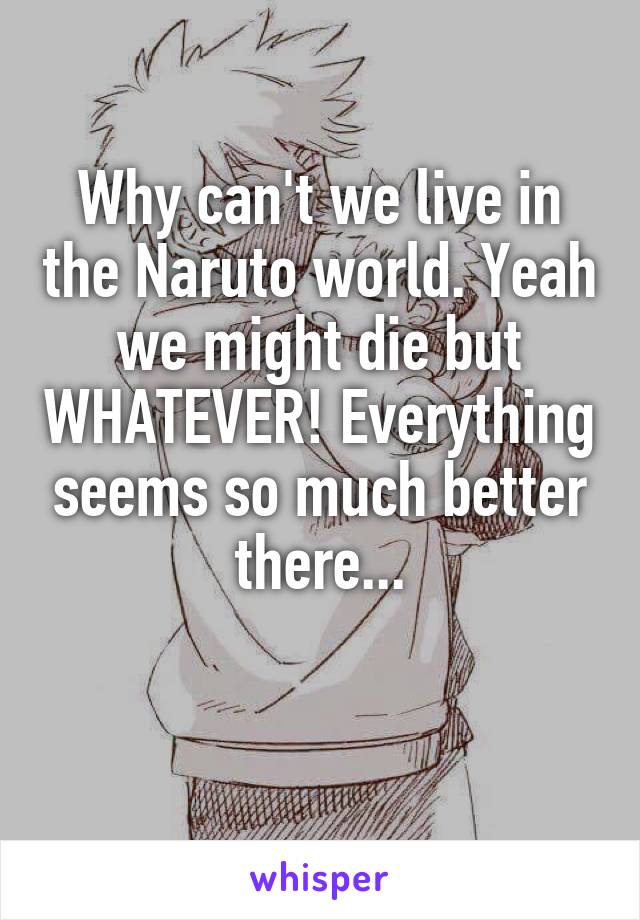 Why can't we live in the Naruto world. Yeah we might die but WHATEVER! Everything seems so much better there...


