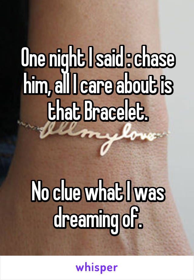 One night I said : chase him, all I care about is that Bracelet.


No clue what I was dreaming of.