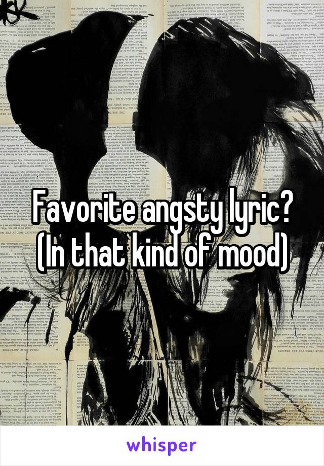 Favorite angsty lyric?
(In that kind of mood)