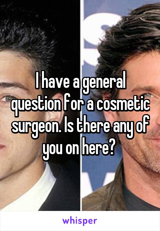 I have a general question for a cosmetic surgeon. Is there any of you on here? 