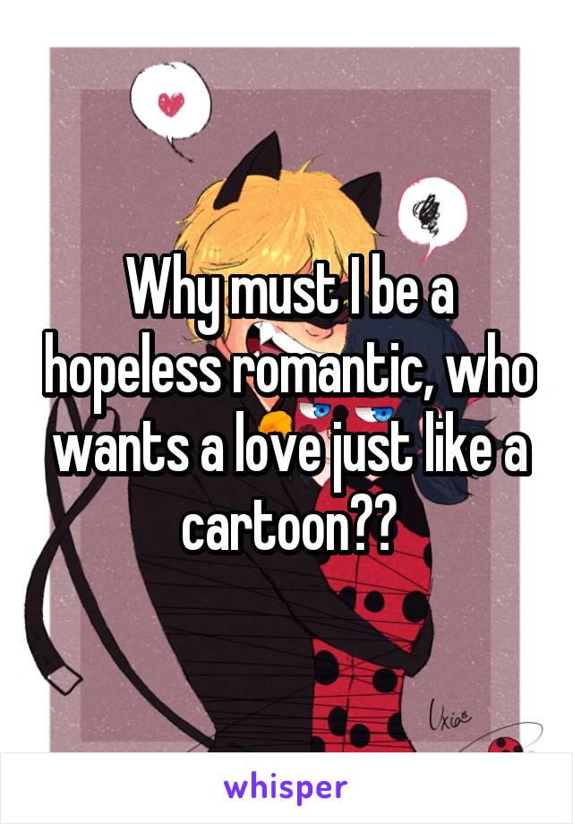 Why must I be a hopeless romantic, who wants a love just like a cartoon??