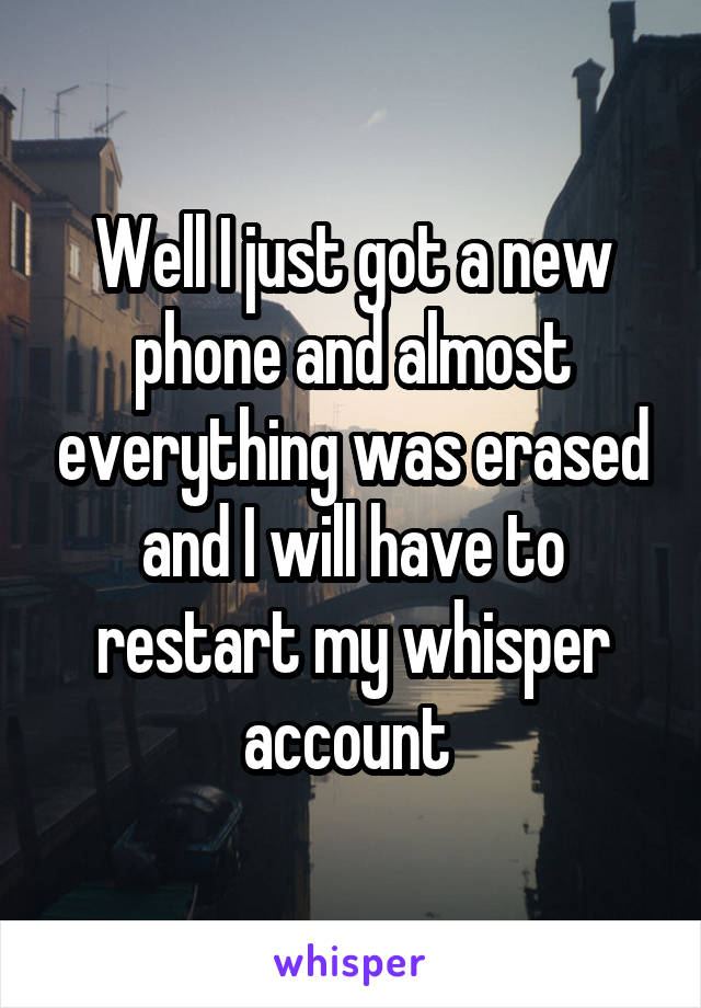 Well I just got a new phone and almost everything was erased and I will have to restart my whisper account 
