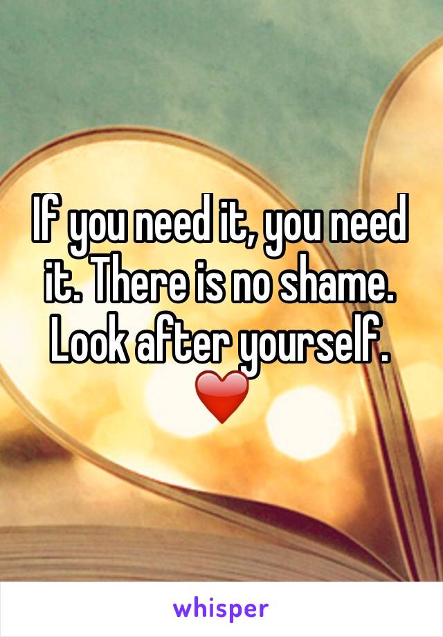 If you need it, you need it. There is no shame.
Look after yourself.
❤️