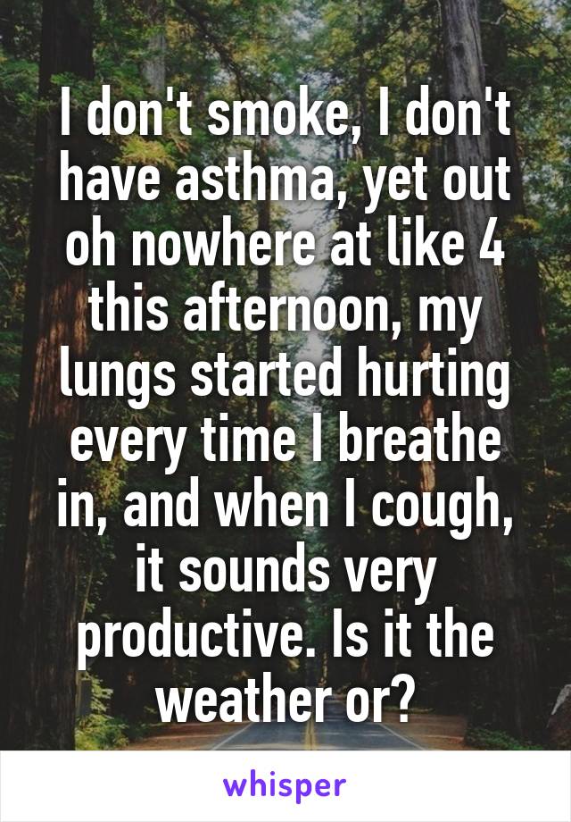 I don't smoke, I don't have asthma, yet out oh nowhere at like 4 this afternoon, my lungs started hurting every time I breathe in, and when I cough, it sounds very productive. Is it the weather or?