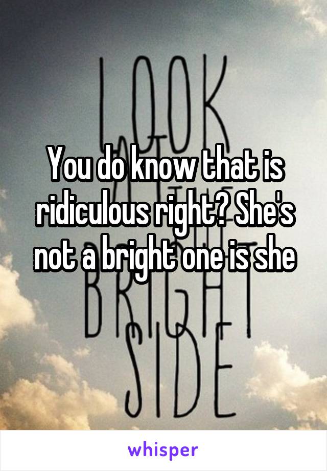 You do know that is ridiculous right? She's not a bright one is she
