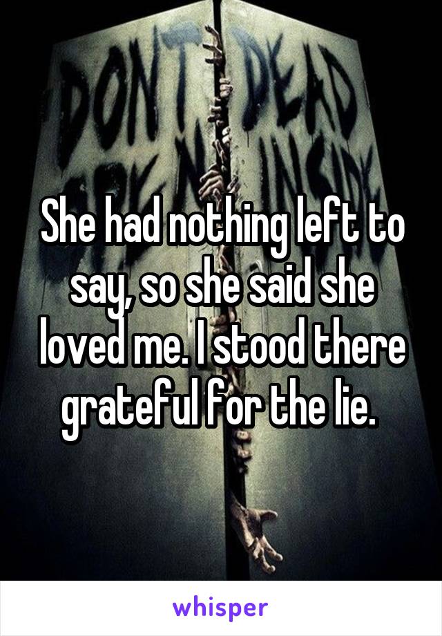 She had nothing left to say, so she said she loved me. I stood there grateful for the lie. 
