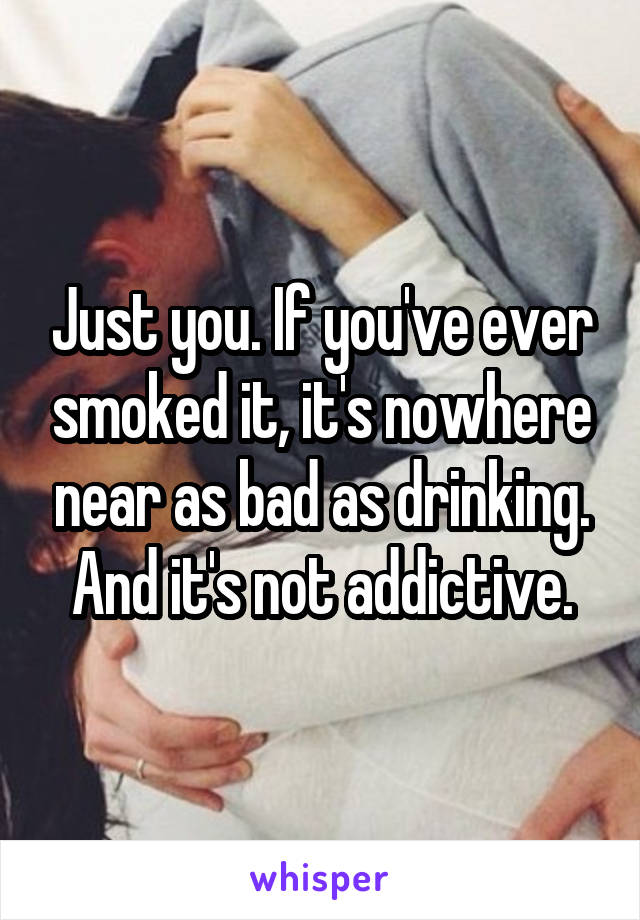 Just you. If you've ever smoked it, it's nowhere near as bad as drinking. And it's not addictive.