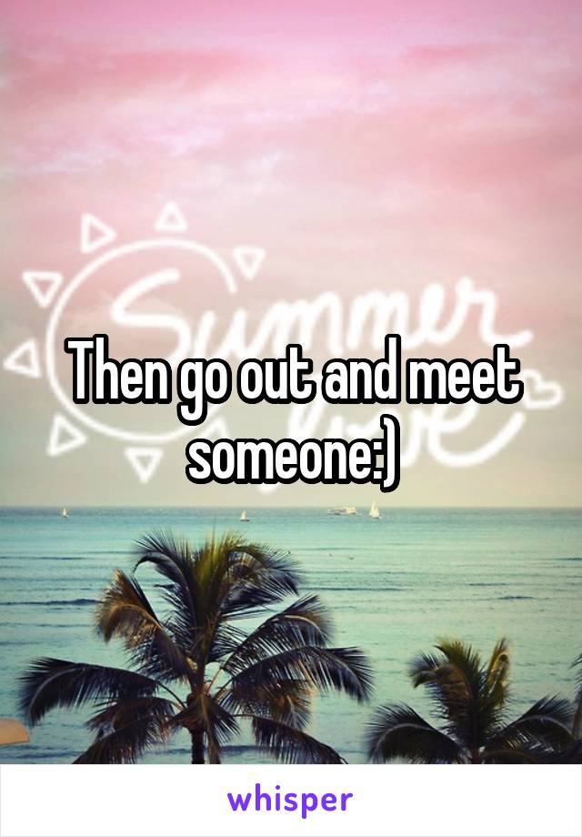 Then go out and meet someone:)