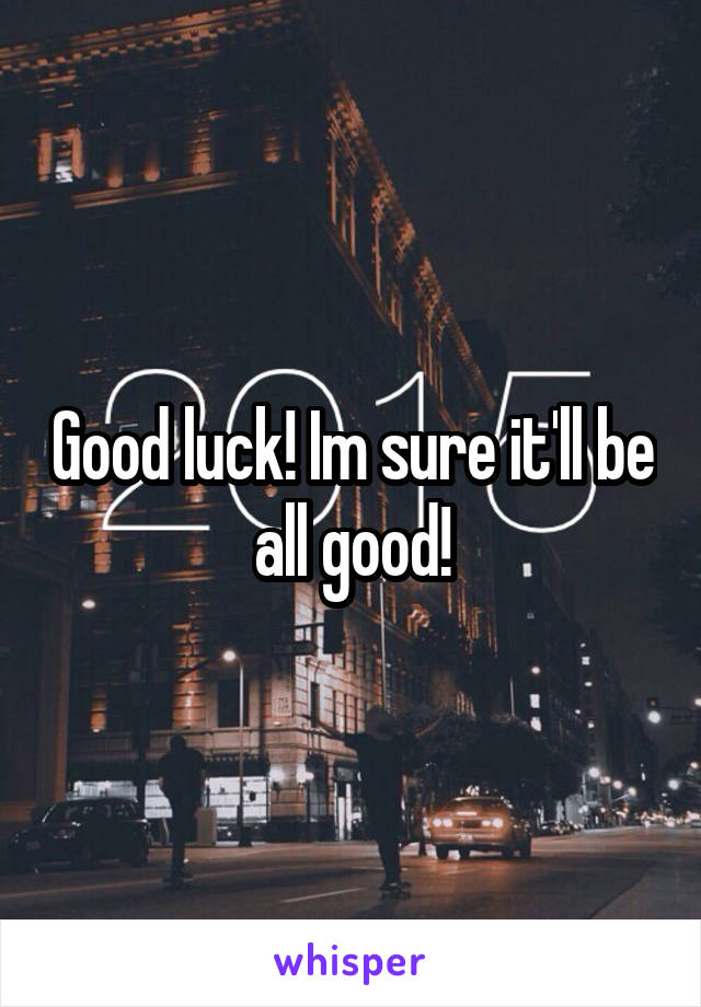 Good luck! Im sure it'll be all good!