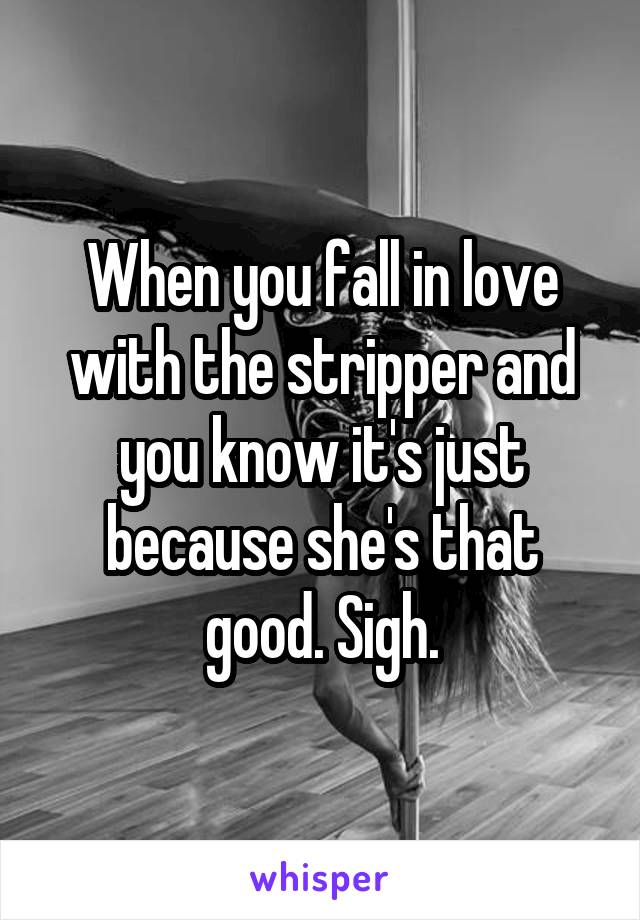 When you fall in love with the stripper and you know it's just because she's that good. Sigh.