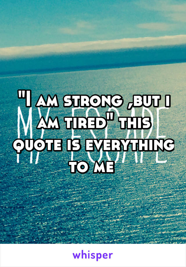 "I am strong ,but i am tired" this quote is everything to me 