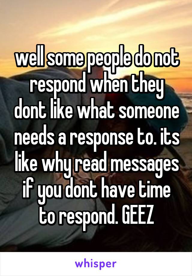 well some people do not respond when they dont like what someone needs a response to. its like why read messages if you dont have time to respond. GEEZ