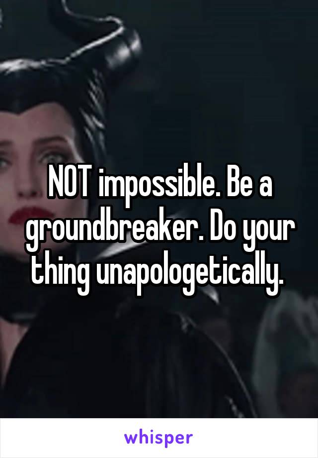 NOT impossible. Be a groundbreaker. Do your thing unapologetically. 
