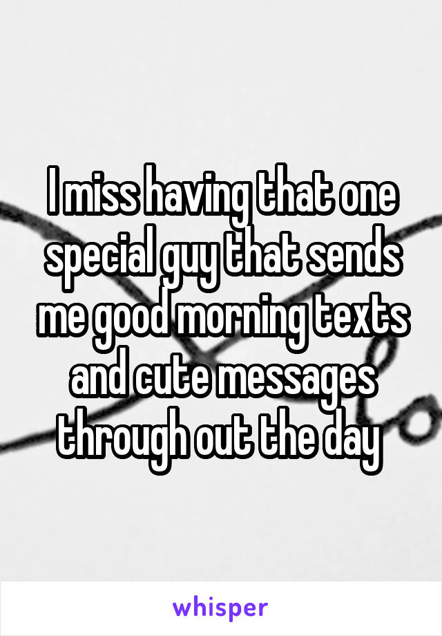 I miss having that one special guy that sends me good morning texts and cute messages through out the day 