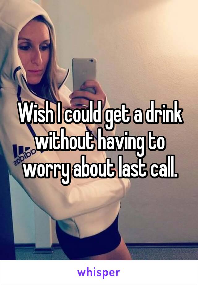 Wish I could get a drink without having to worry about last call.