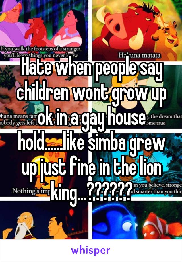 Hate when people say children wont grow up ok in a gay house hold......like simba grew up just fine in the lion king...??????