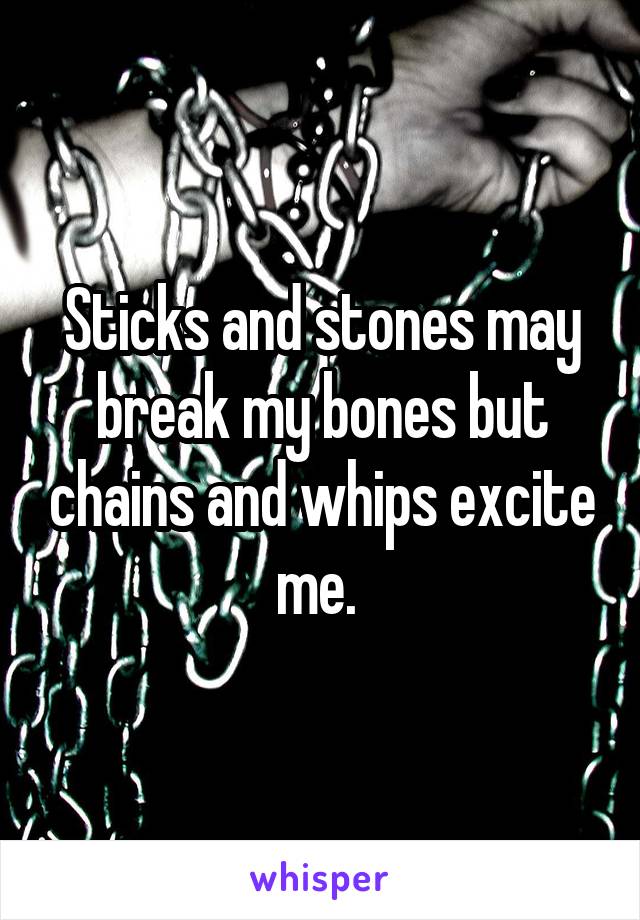 Sticks and stones may break my bones but chains and whips excite me. 