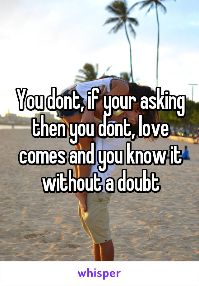 You dont, if your asking then you dont, love comes and you know it without a doubt
