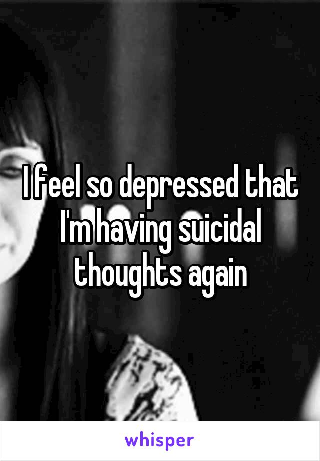 I feel so depressed that I'm having suicidal thoughts again