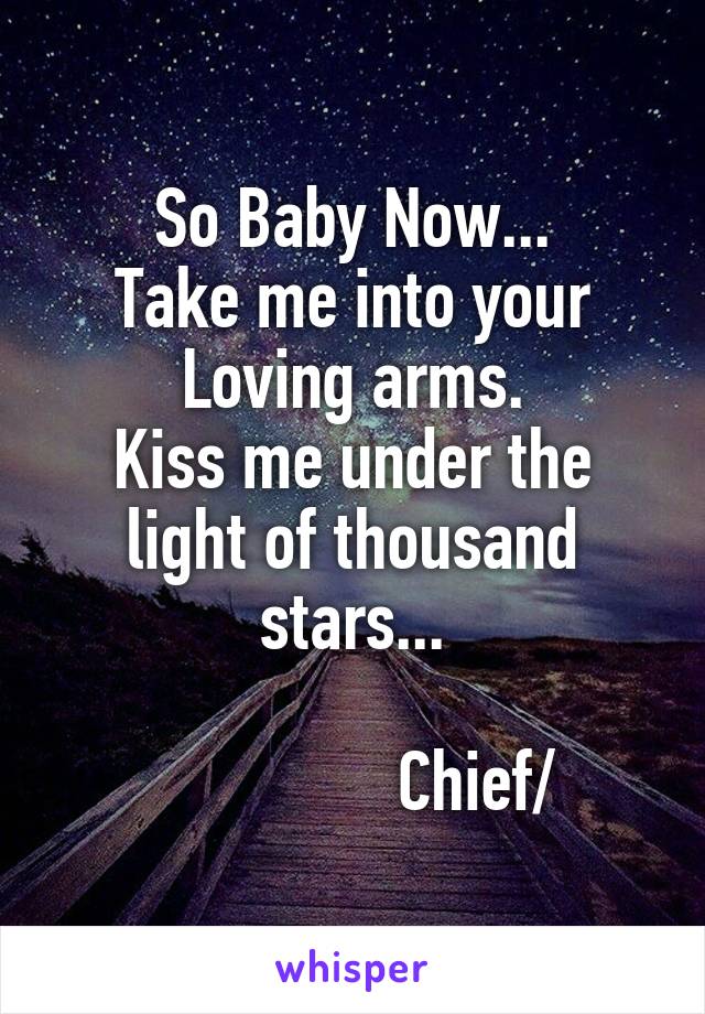 So Baby Now...
Take me into your Loving arms.
Kiss me under the light of thousand stars...

                Chief/ 