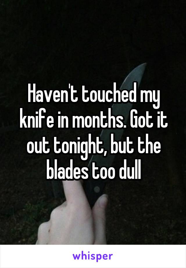 Haven't touched my knife in months. Got it out tonight, but the blades too dull