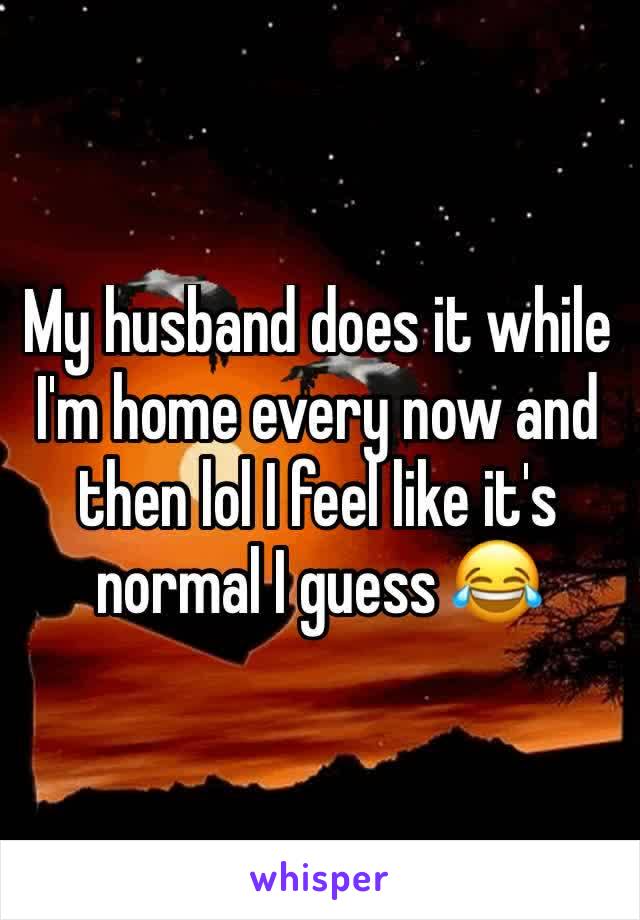 My husband does it while I'm home every now and then lol I feel like it's normal I guess 😂 