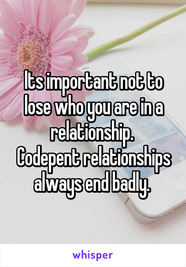 Its important not to lose who you are in a relationship. 
Codepent relationships always end badly. 