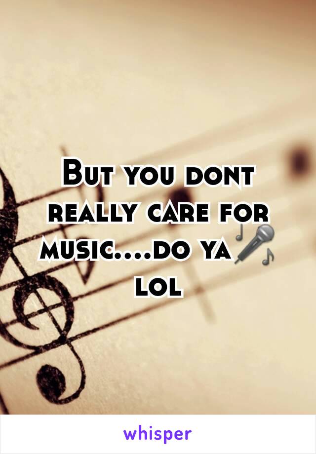 But you dont really care for music....do ya🎤 lol