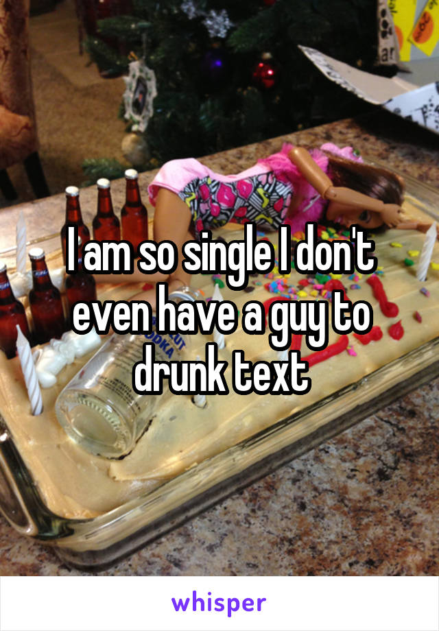 I am so single I don't even have a guy to drunk text