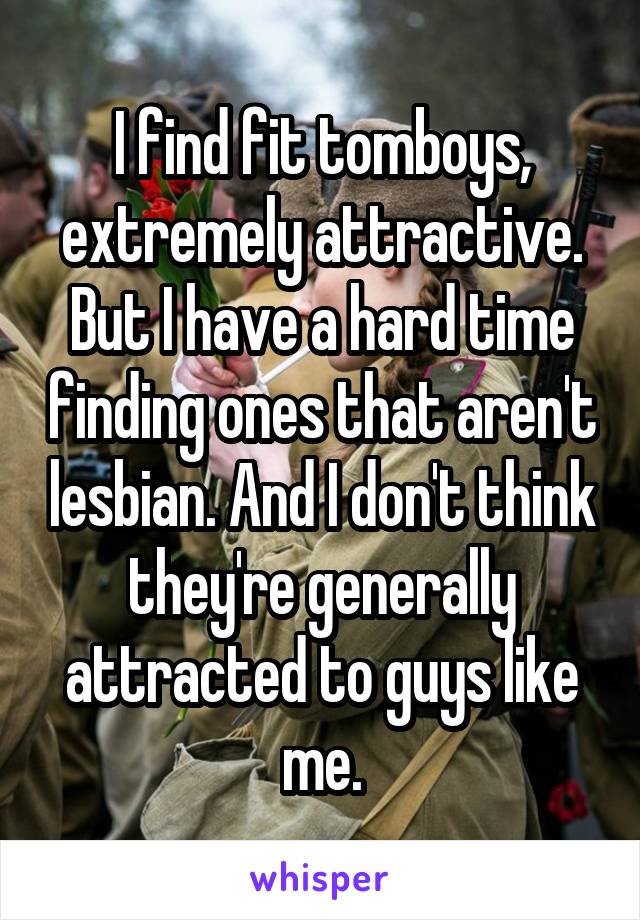 I find fit tomboys, extremely attractive. But I have a hard time finding ones that aren't lesbian. And I don't think they're generally attracted to guys like me.