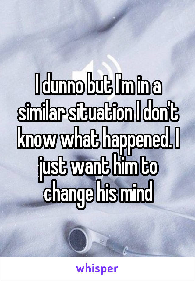 I dunno but I'm in a similar situation I don't know what happened. I just want him to change his mind