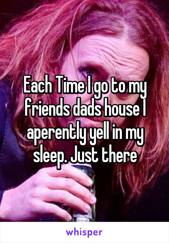 Each Time I go to my friends dads house I aperently yell in my sleep. Just there