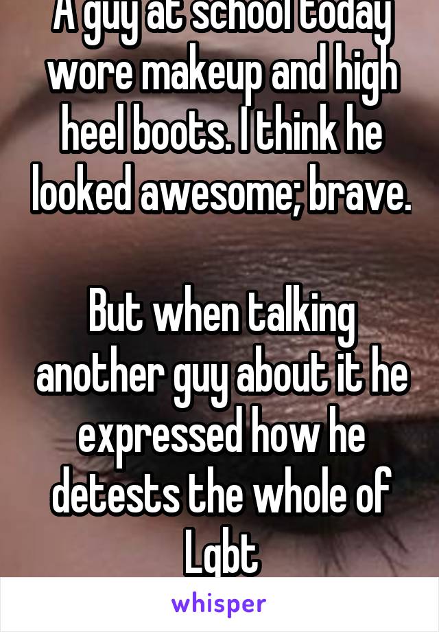 A guy at school today wore makeup and high heel boots. I think he looked awesome; brave.  
But when talking another guy about it he expressed how he detests the whole of Lgbt
I no longer like him