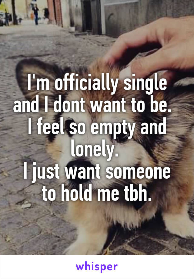 I'm officially single and I dont want to be.  
I feel so empty and lonely. 
I just want someone to hold me tbh.