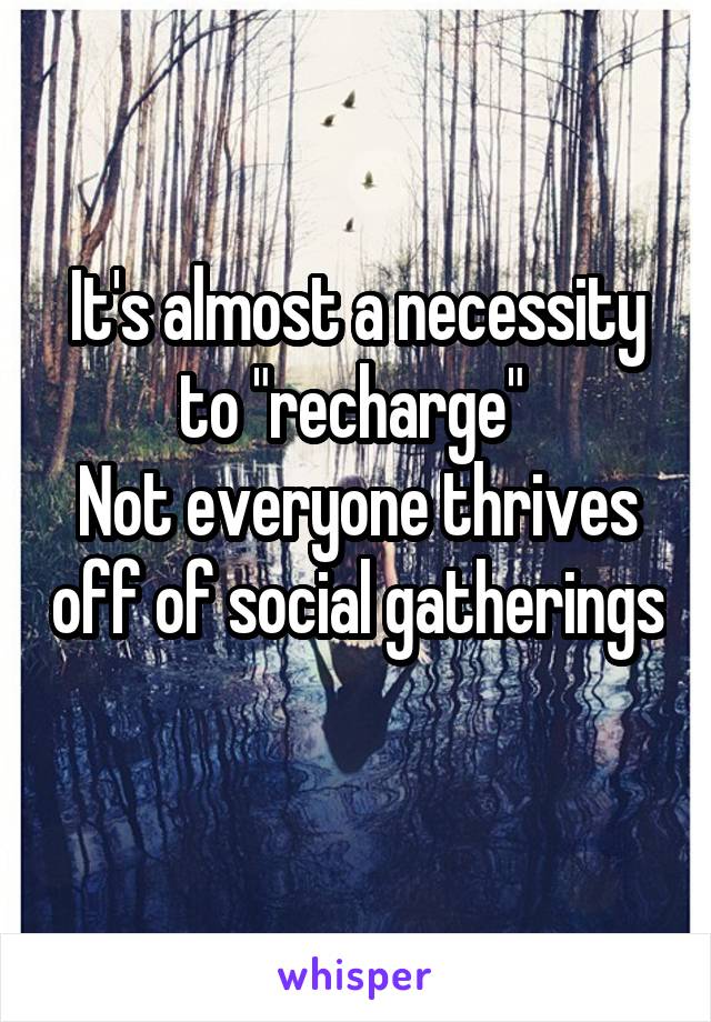 It's almost a necessity to "recharge" 
Not everyone thrives off of social gatherings 
