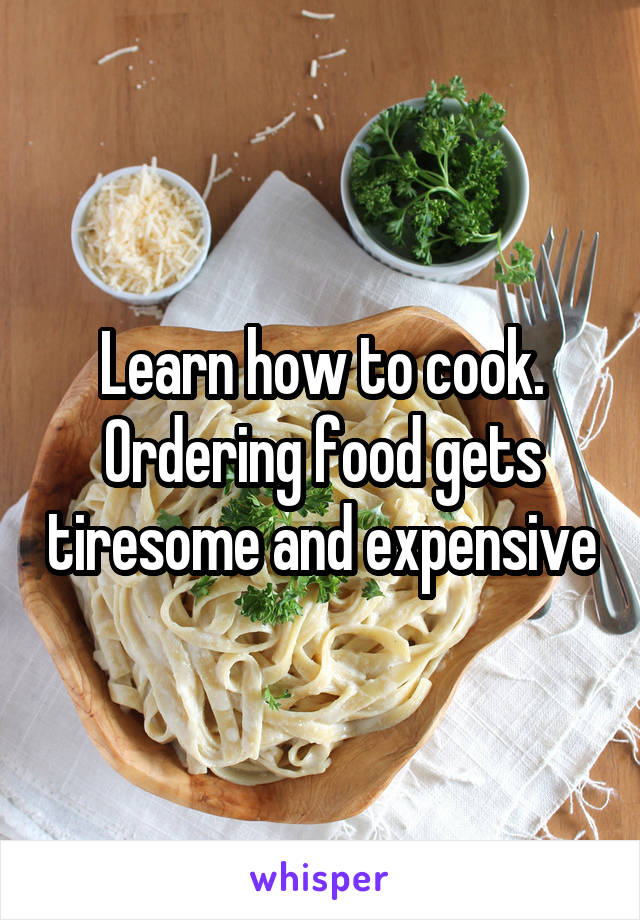 Learn how to cook. Ordering food gets tiresome and expensive