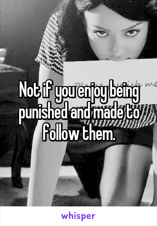Not if you enjoy being punished and made to follow them.