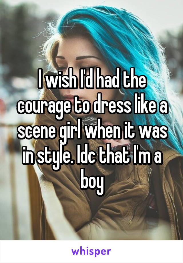 I wish I'd had the courage to dress like a scene girl when it was in style. Idc that I'm a boy