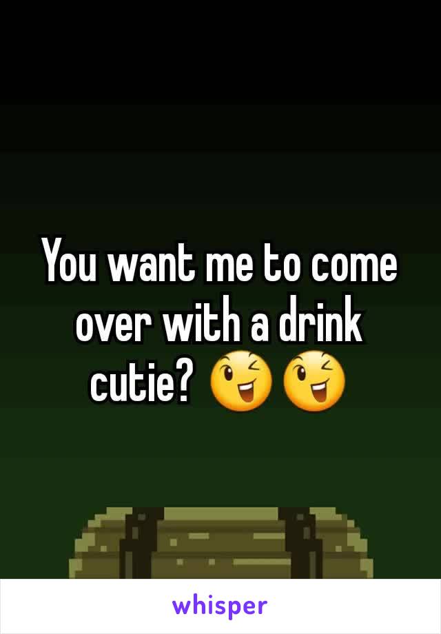 You want me to come over with a drink cutie? 😉😉