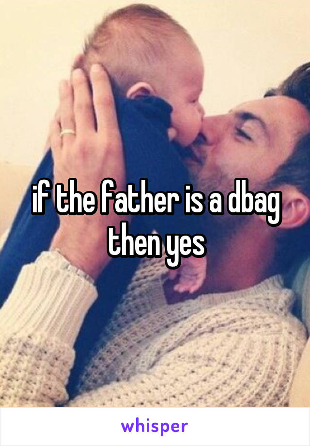 if the father is a dbag then yes