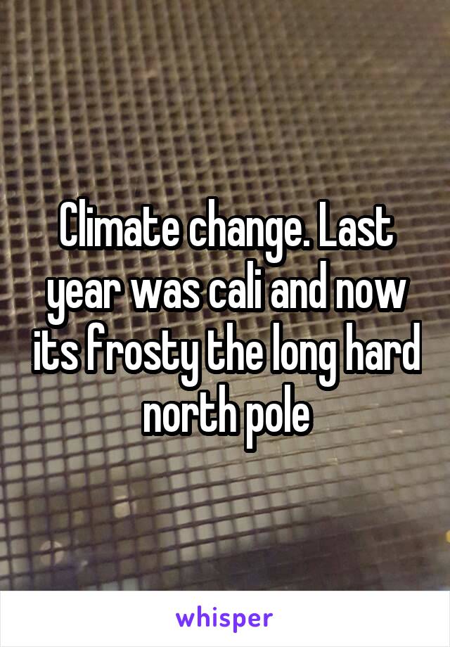 Climate change. Last year was cali and now its frosty the long hard north pole