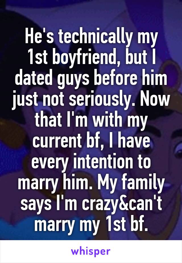 He's technically my 1st boyfriend, but I dated guys before him just not seriously. Now that I'm with my current bf, I have every intention to marry him. My family says I'm crazy&can't marry my 1st bf.