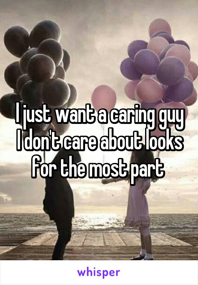 I just want a caring guy I don't care about looks for the most part 