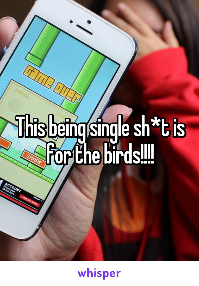 This being single sh*t is for the birds!!!!